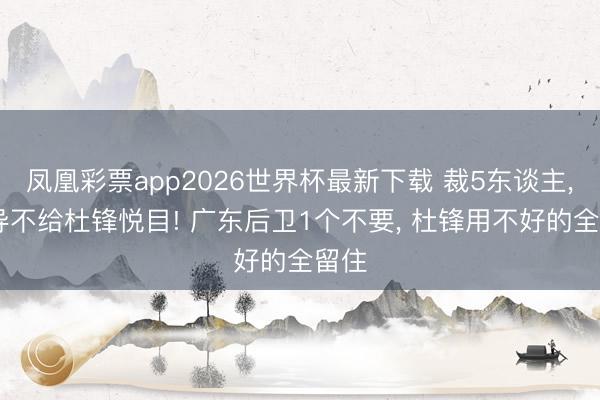 凤凰彩票app2026世界杯最新下载 裁5东谈主， 郭导不给杜锋悦目! 广东后卫1个不要， 杜锋用不好的全留住