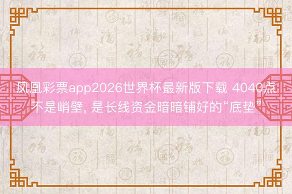 凤凰彩票app2026世界杯最新版下载 4040点不是峭壁， 是长线资金暗暗铺好的“底垫”