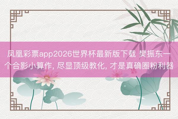 凤凰彩票app2026世界杯最新版下载 樊振东一个合影小算作， 尽显顶级教化， 才是真确圈粉利器