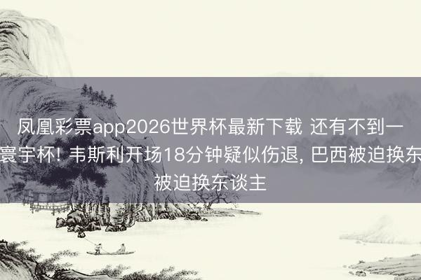 凤凰彩票app2026世界杯最新下载 还有不到一周就寰宇杯! 韦斯利开场18分钟疑似伤退， 巴西被迫换东谈主