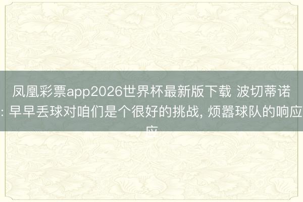 凤凰彩票app2026世界杯最新版下载 波切蒂诺: 早早丢球对咱们是个很好的挑战, 烦嚣球队的响应