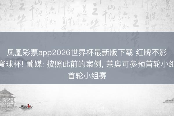 凤凰彩票app2026世界杯最新版下载 红牌不影响寰球杯! 葡媒: 按照此前的案例， 莱奥可参预首轮小组赛