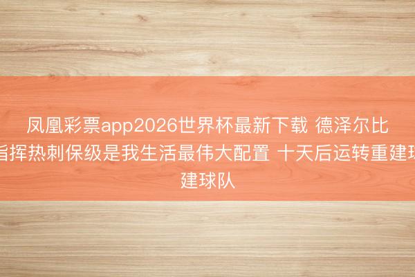 凤凰彩票app2026世界杯最新下载 德泽尔比:指挥热刺保级是我生活最伟大配置 十天后运转重建球队