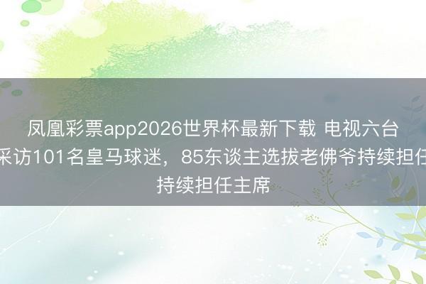 凤凰彩票app2026世界杯最新下载 电视六台就地采访101名皇马球迷,85东谈主选拔老佛爷持续担任主席