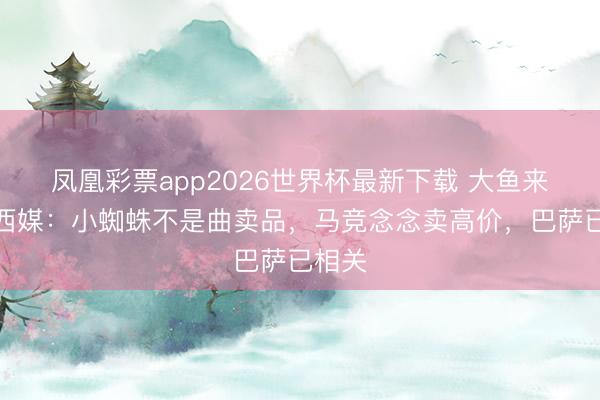 凤凰彩票app2026世界杯最新下载 大鱼来了？西媒：小蜘蛛不是曲卖品，马竞念念卖高价，巴萨已相关