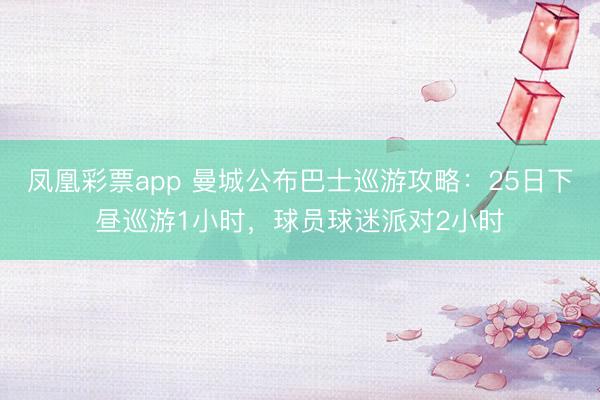 凤凰彩票app 曼城公布巴士巡游攻略：25日下昼巡游1小时，球员球迷派对2小时