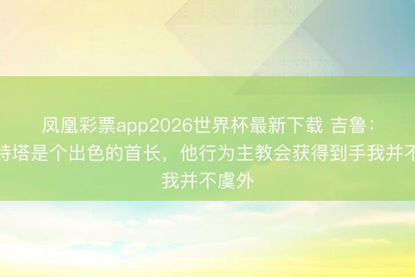 凤凰彩票app2026世界杯最新下载 吉鲁:阿尔特塔是个出色的首长,他行为主教会获得到手我并不虞外