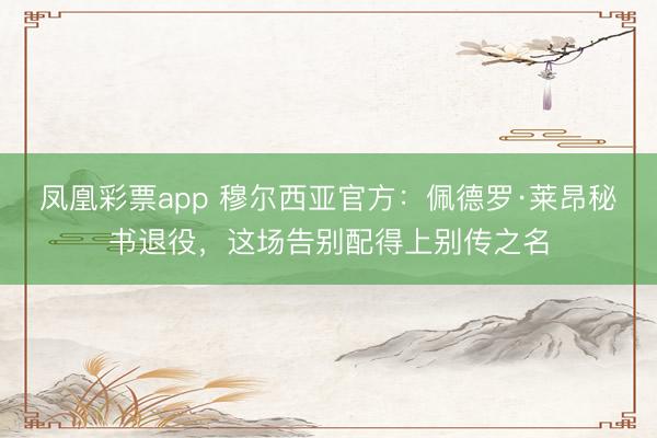 凤凰彩票app 穆尔西亚官方：佩德罗·莱昂秘书退役，这场告别配得上别传之名