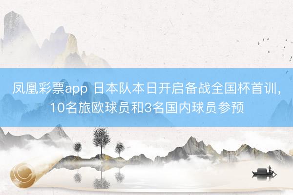 凤凰彩票app 日本队本日开启备战全国杯首训,10名旅欧球员和3名国内球员参预