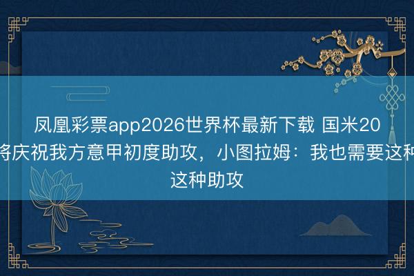 凤凰彩票app2026世界杯最新下载 国米20岁小将庆祝我方意甲初度助攻，小图拉姆：我也需要这种助攻