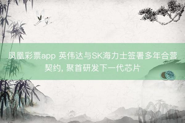 凤凰彩票app 英伟达与SK海力士签署多年合营契约， 聚首研发下一代芯片