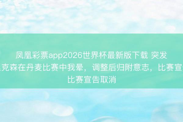 凤凰彩票app2026世界杯最新版下载 突发！埃里克森在丹麦