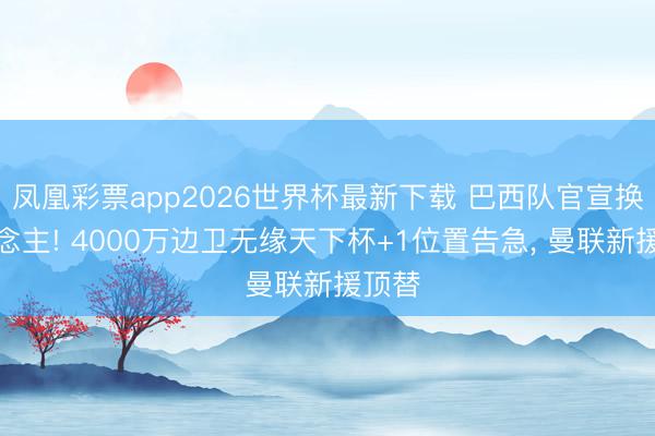 凤凰彩票app2026世界杯最新下载 巴西队官宣换东说念主! 4000万边卫无缘天下杯+1位置告急， 曼联新援顶替