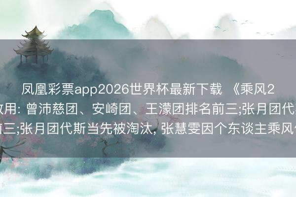 凤凰彩票app2026世界杯最新下载 《乘风2026》四公竞演最终效用: 曾沛慈团、安崎团、王濛团排名前三;张月团代斯当先被淘汰， 张慧雯因个东谈主乘风值最低被淘汰
