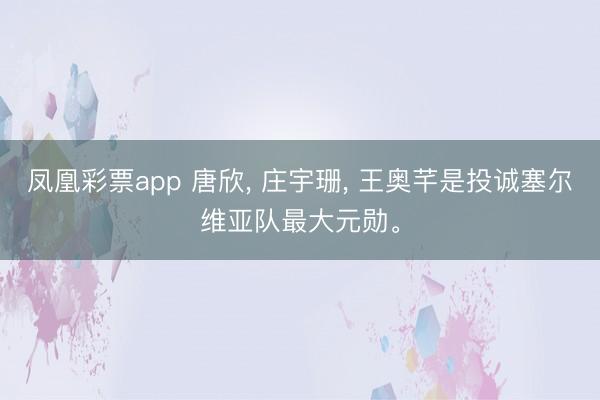 凤凰彩票app 唐欣， 庄宇珊， 王奥芊是投诚塞尔维亚队最大元勋。