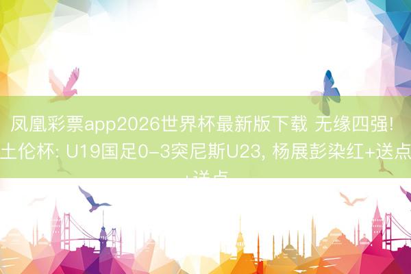 凤凰彩票app2026世界杯最新版下载 无缘四强! 土伦杯: