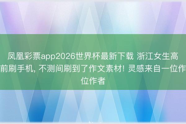 凤凰彩票app2026世界杯最新下载 浙江女生高考前刷手机， 不测间刷到了作文素材! 灵感来自一位作者