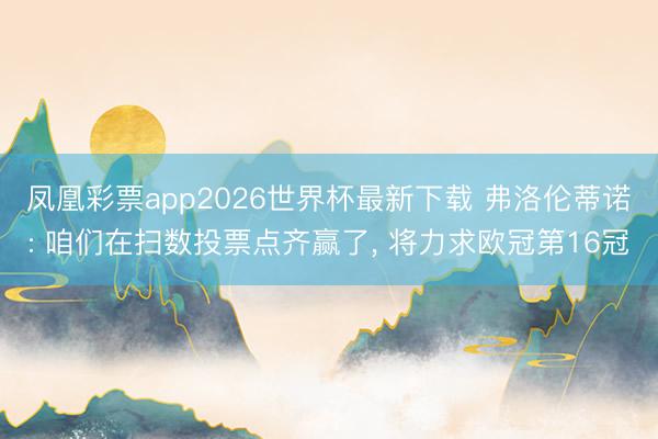 凤凰彩票app2026世界杯最新下载 弗洛伦蒂诺: 咱们在扫数投票点齐赢了, 将力求欧冠第16冠