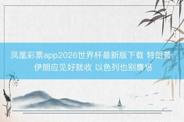 凤凰彩票app2026世界杯最新版下载 特朗普: 伊朗应见好