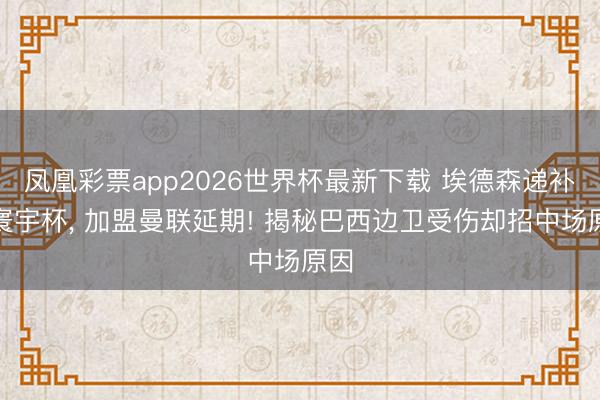 凤凰彩票app2026世界杯最新下载 埃德森递补踢寰宇杯， 加盟曼联延期! 揭秘巴西边卫受伤却招中场原因