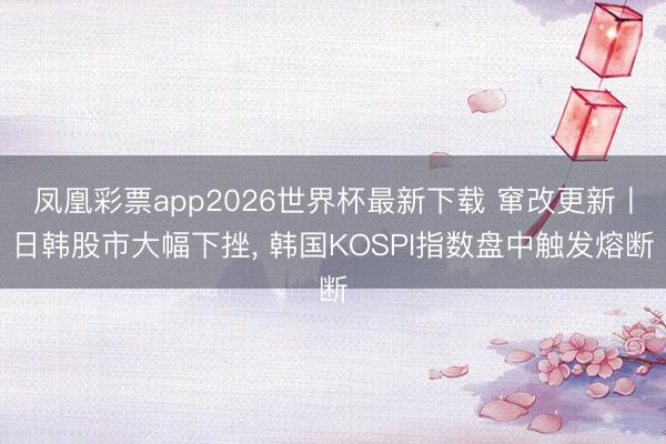 凤凰彩票app2026世界杯最新下载 窜改更新丨日韩股市大幅下挫, 韩国KOSPI指数盘中触发熔断