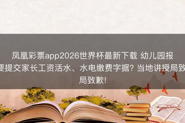 凤凰彩票app2026世界杯最新下载 幼儿园报名要提交家长工资活水、水电缴费字据? 当地讲授局致歉!