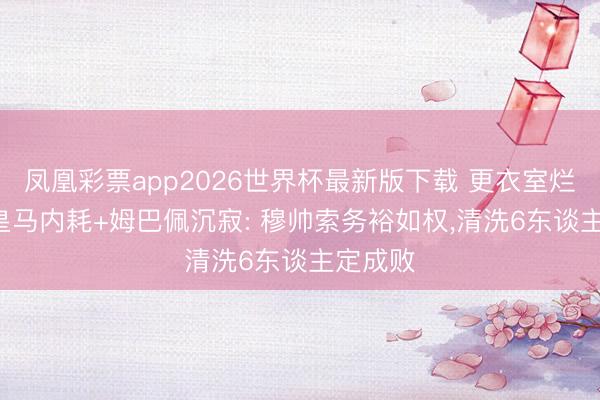 凤凰彩票app2026世界杯最新版下载 更衣室烂透了! 皇马内耗+姆巴佩沉寂: 穆帅索务裕如权,清洗6东谈主定成败