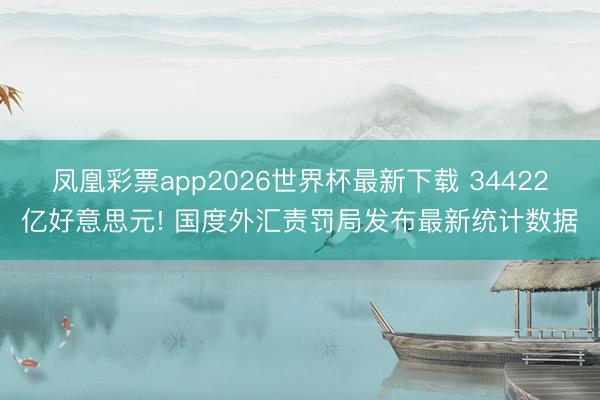 凤凰彩票app2026世界杯最新下载 34422亿好意思元!