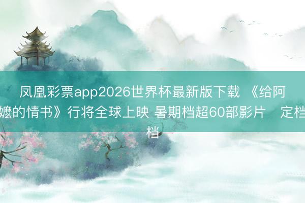 凤凰彩票app2026世界杯最新版下载 《给阿嬷的情书》行将全球上映 暑期档超60部影片‌定档