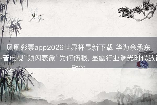 凤凰彩票app2026世界杯最新下载 华为余承东科普电视“频闪表象”为何伤眼， 显露行业调光时代致密