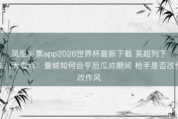 凤凰彩票app2026世界杯最新下载 英超列下赛季八大看点：曼城如何合乎后瓜帅期间 枪手是否改作风