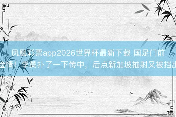 凤凰彩票app2026世界杯最新下载 国足门前险情!李昊扑了一下传中,后点新加坡抽射又被挡出