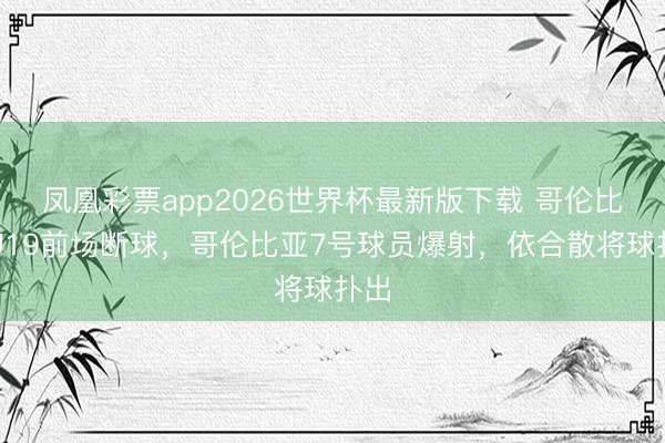 凤凰彩票app2026世界杯最新版下载 哥伦比亚U19前场断球，哥伦比亚7号球员爆射，依合散将球扑出