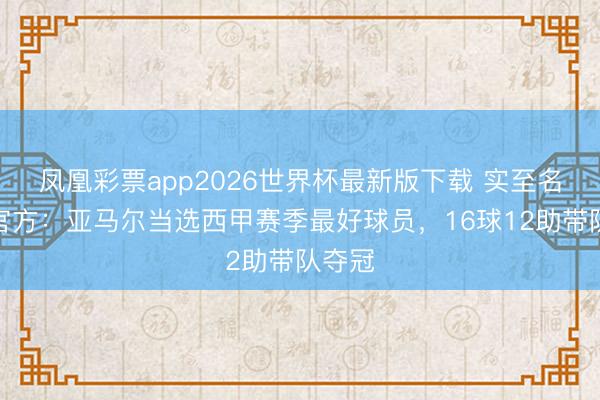 凤凰彩票app2026世界杯最新版下载 实至名归！官方：亚马尔当选西甲赛季最好球员，16球12助带队夺冠