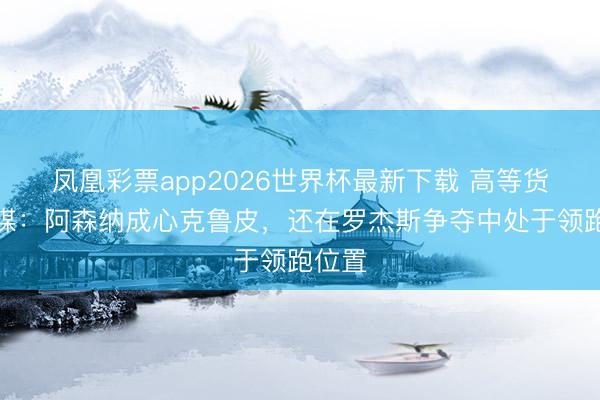凤凰彩票app2026世界杯最新下载 高等货！英媒：阿森纳成心克鲁皮，还在罗杰斯争夺中处于领跑位置