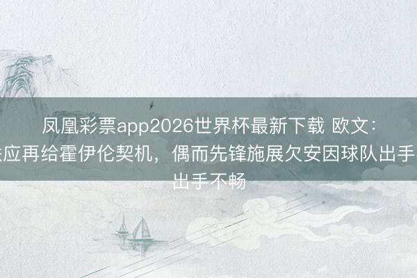 凤凰彩票app2026世界杯最新下载 欧文：曼联应再给霍伊伦契机，偶而先锋施展欠安因球队出手不畅