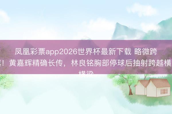 凤凰彩票app2026世界杯最新下载 略微跨越！黄嘉辉精确长传，林良铭胸部停球后抽射跨越横梁