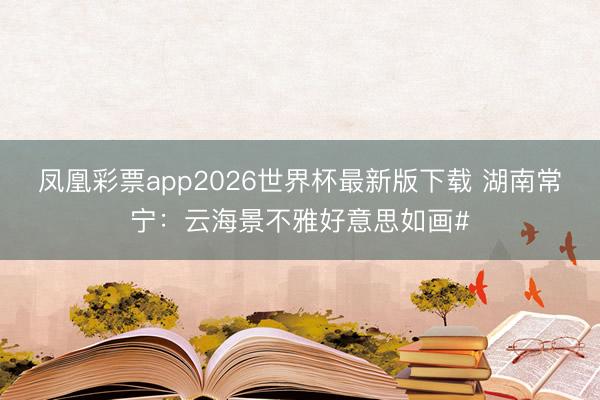 凤凰彩票app2026世界杯最新版下载 湖南常宁：云海景不雅好意思如画#