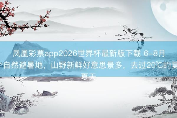 凤凰彩票app2026世界杯最新版下载 6-8月7个自然避暑地,山野新鲜好意思景多,去过20℃的夏天