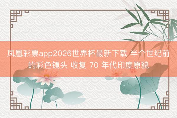 凤凰彩票app2026世界杯最新下载 半个世纪前的彩色镜头 收复 70 年代印度原貌