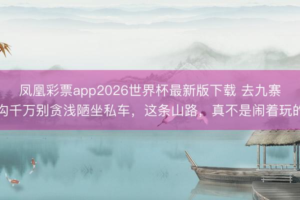 凤凰彩票app2026世界杯最新版下载 去九寨沟千万别贪浅陋