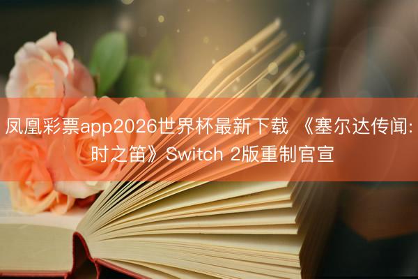 凤凰彩票app2026世界杯最新下载 《塞尔达传闻: 时之笛》Switch 2版重制官宣