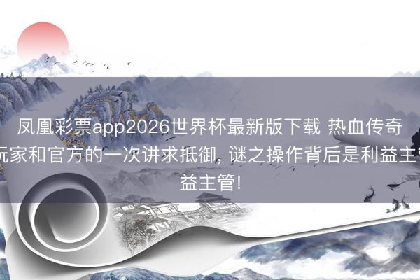凤凰彩票app2026世界杯最新版下载 热血传奇: 玩家和官方的一次讲求抵御， 谜之操作背后是利益主管!