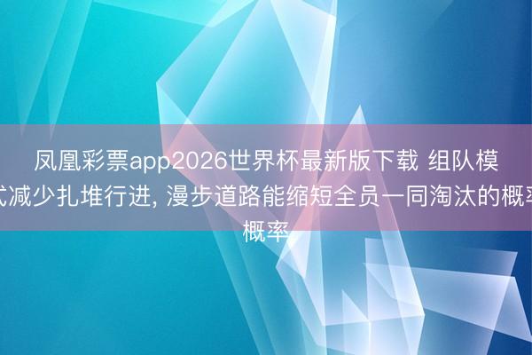 凤凰彩票app2026世界杯最新版下载 组队模式减少扎堆行进， 漫步道路能缩短全员一同淘汰的概率