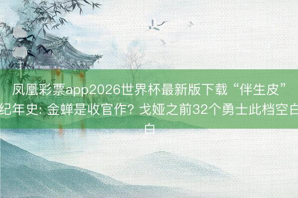 凤凰彩票app2026世界杯最新版下载 “伴生皮”纪年史: 金蝉是收官作? 戈娅之前32个勇士此档空白