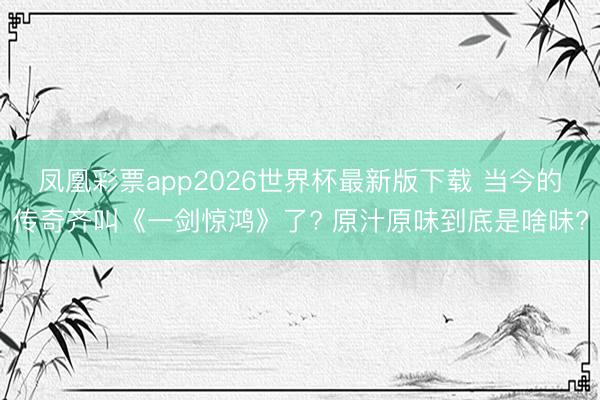 凤凰彩票app2026世界杯最新版下载 当今的传奇齐叫《一剑惊鸿》了? 原汁原味到底是啥味?