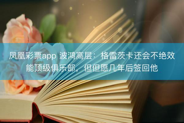 凤凰彩票app 波鸿高层：格雷茨卡还会不绝效能顶级俱乐部，但但愿几年后签回他