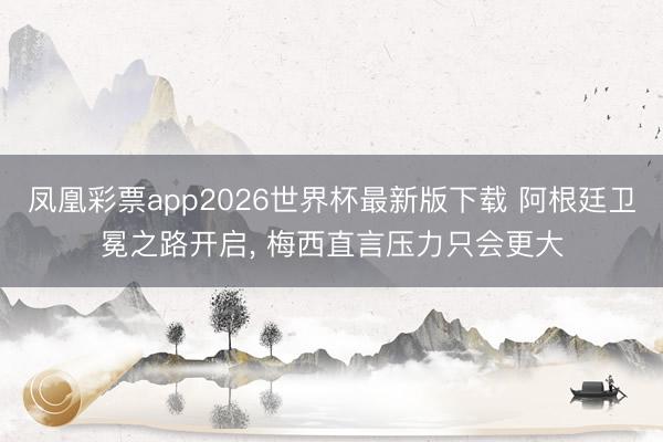 凤凰彩票app2026世界杯最新版下载 阿根廷卫冕之路开启， 梅西直言压力只会更大