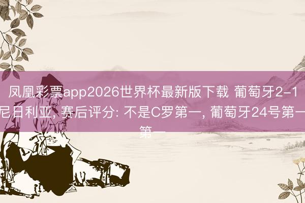 凤凰彩票app2026世界杯最新版下载 葡萄牙2-1尼日利亚， 赛后评分: 不是C罗第一， 葡萄牙24号第一