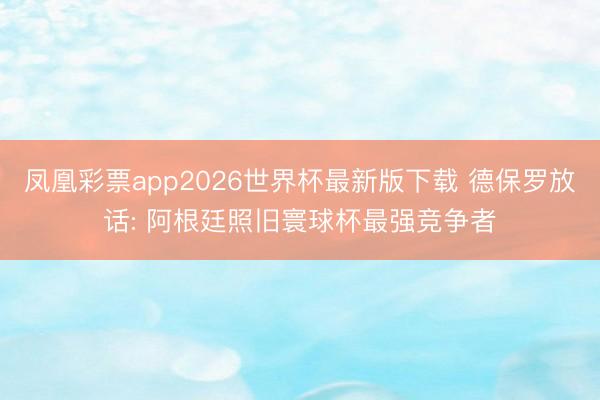 凤凰彩票app2026世界杯最新版下载 德保罗放话: 阿根廷照旧寰球杯最强竞争者